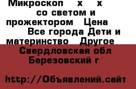 Микроскоп 100х-750х zoom, со светом и прожектором › Цена ­ 1 990 - Все города Дети и материнство » Другое   . Свердловская обл.,Березовский г.